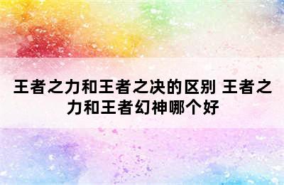 王者之力和王者之决的区别 王者之力和王者幻神哪个好